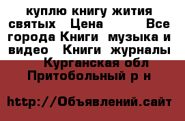 куплю книгу жития святых › Цена ­ 700 - Все города Книги, музыка и видео » Книги, журналы   . Курганская обл.,Притобольный р-н